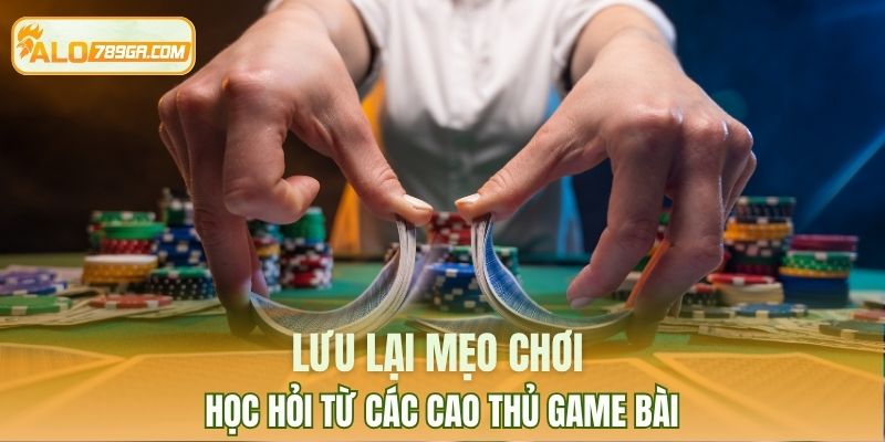 Lưu lại mẹo chơi học hỏi từ các cao thủ game bài